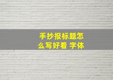 手抄报标题怎么写好看 字体